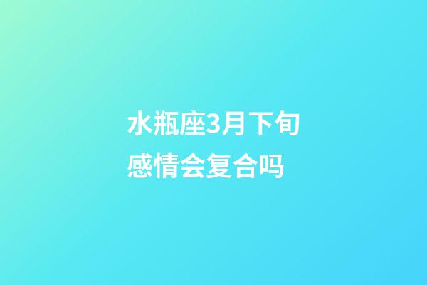 水瓶座3月下旬感情会复合吗-第1张-星座运势-玄机派