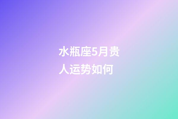 水瓶座5月贵人运势如何-第1张-星座运势-玄机派