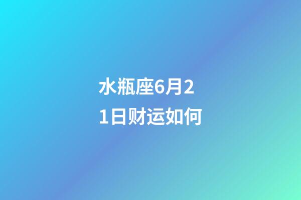 水瓶座6月21日财运如何-第1张-星座运势-玄机派