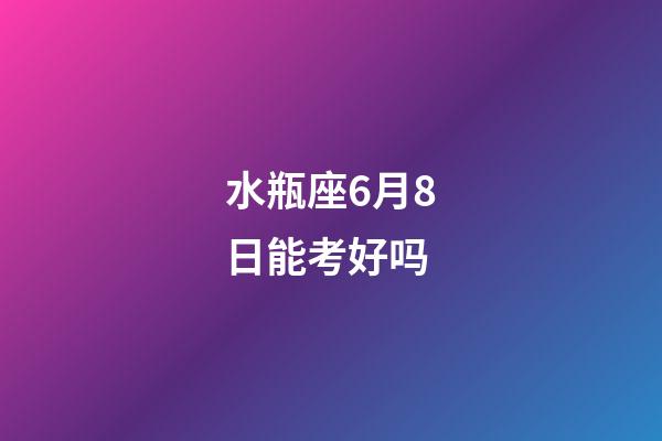 水瓶座6月8日能考好吗-第1张-星座运势-玄机派