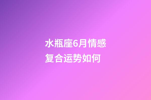 水瓶座6月情感复合运势如何-第1张-星座运势-玄机派