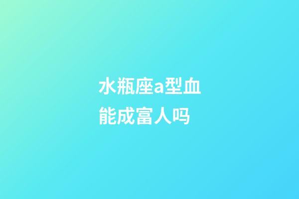 水瓶座a型血能成富人吗-第1张-星座运势-玄机派