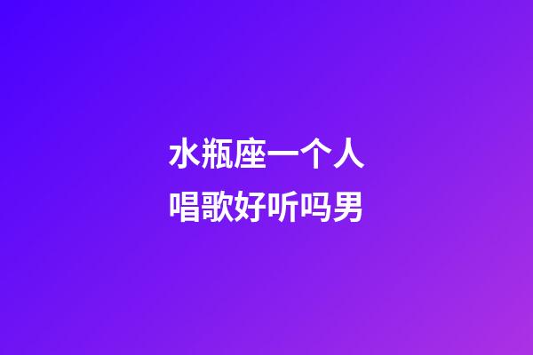 水瓶座一个人唱歌好听吗男-第1张-星座运势-玄机派