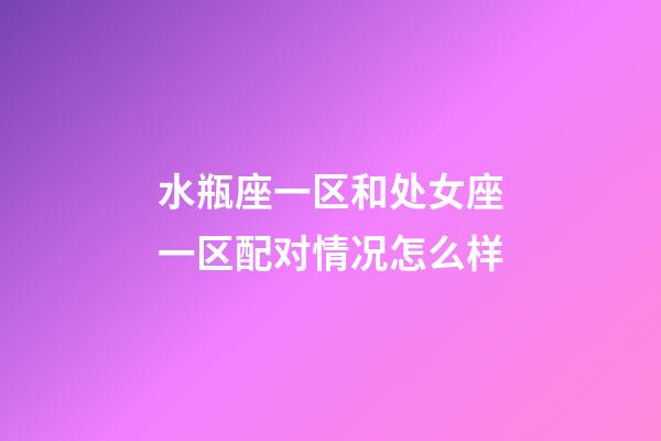 水瓶座一区和处女座一区配对情况怎么样-第1张-星座运势-玄机派