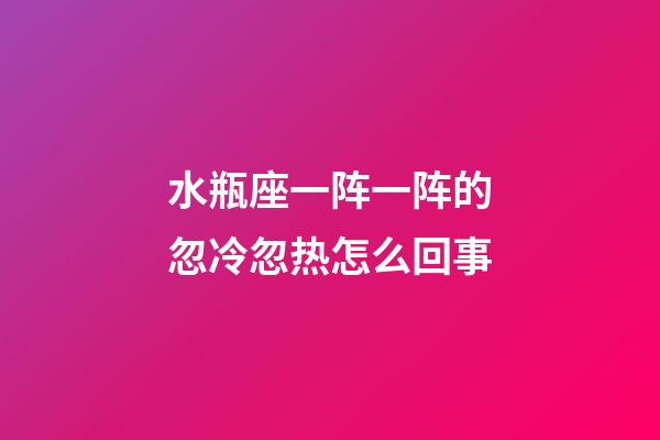 水瓶座一阵一阵的忽冷忽热怎么回事-第1张-星座运势-玄机派