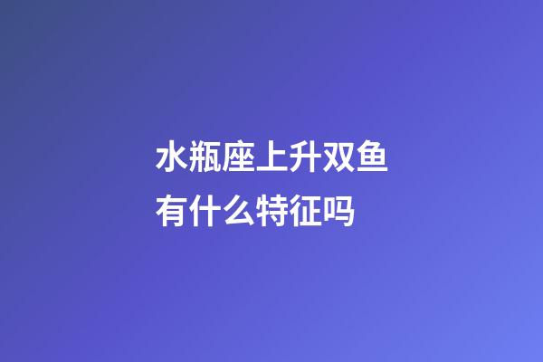 水瓶座上升双鱼有什么特征吗-第1张-星座运势-玄机派