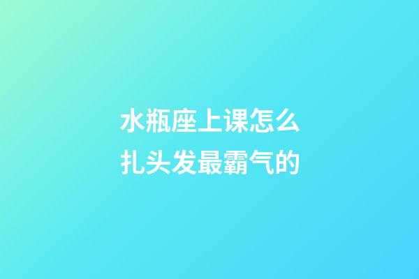 水瓶座上课怎么扎头发最霸气的-第1张-星座运势-玄机派