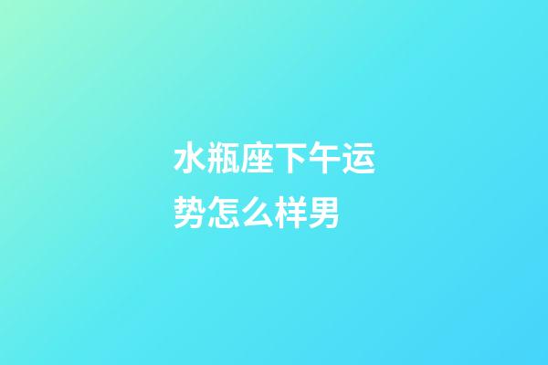 水瓶座下午运势怎么样男-第1张-星座运势-玄机派