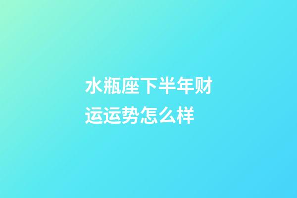 水瓶座下半年财运运势怎么样-第1张-星座运势-玄机派