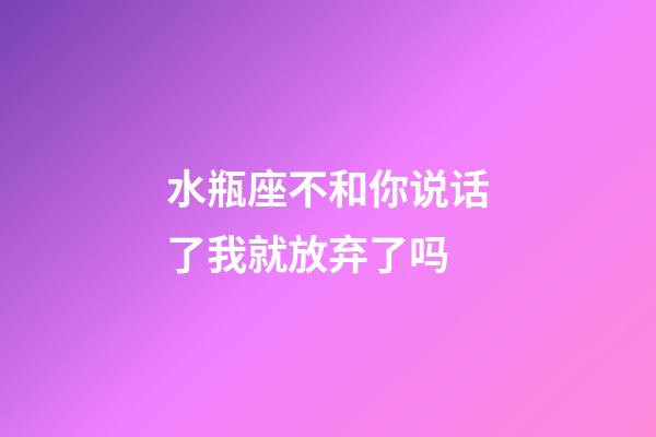 水瓶座不和你说话了我就放弃了吗-第1张-星座运势-玄机派