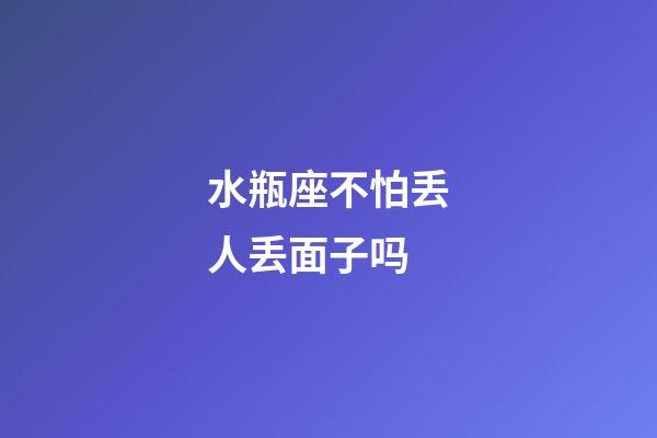 水瓶座不怕丢人丢面子吗-第1张-星座运势-玄机派