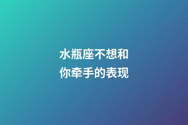 水瓶座不想和你牵手的表现-第1张-星座运势-玄机派