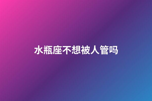 水瓶座不想被人管吗-第1张-星座运势-玄机派