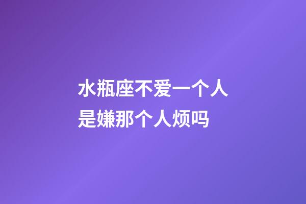 水瓶座不爱一个人是嫌那个人烦吗-第1张-星座运势-玄机派