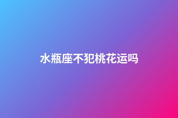 水瓶座不犯桃花运吗-第1张-星座运势-玄机派