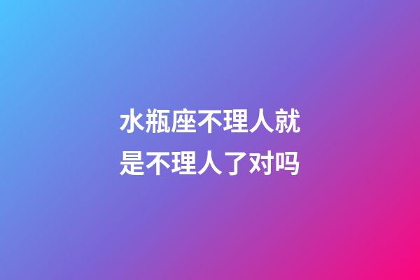 水瓶座不理人就是不理人了对吗-第1张-星座运势-玄机派