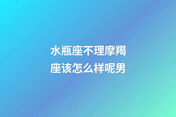水瓶座不理摩羯座该怎么样呢男-第1张-星座运势-玄机派