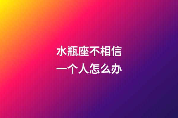 水瓶座不相信一个人怎么办-第1张-星座运势-玄机派