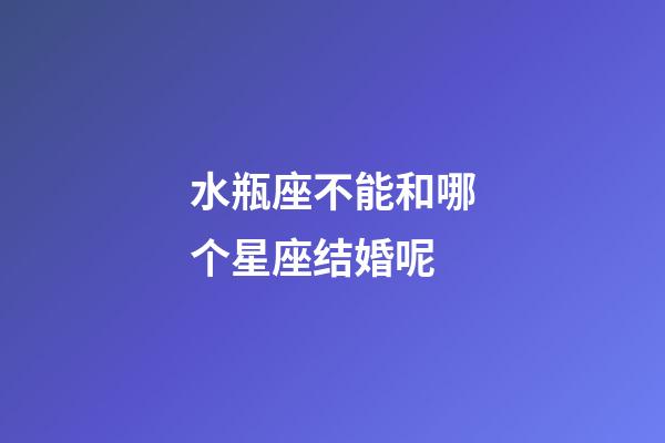 水瓶座不能和哪个星座结婚呢-第1张-星座运势-玄机派