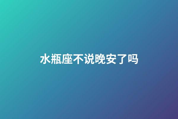 水瓶座不说晚安了吗-第1张-星座运势-玄机派