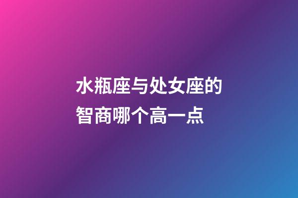 水瓶座与处女座的智商哪个高一点-第1张-星座运势-玄机派