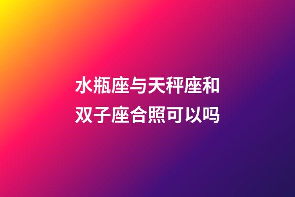 水瓶座与天秤座和双子座合照可以吗-第1张-星座运势-玄机派