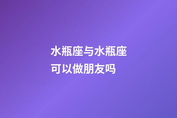 水瓶座与水瓶座可以做朋友吗-第1张-星座运势-玄机派