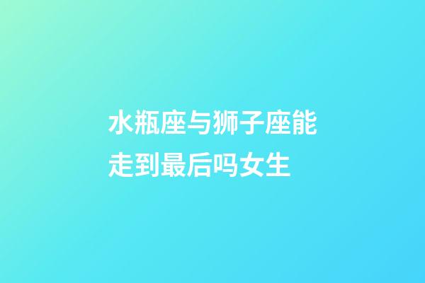 水瓶座与狮子座能走到最后吗女生-第1张-星座运势-玄机派