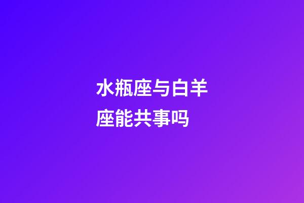 水瓶座与白羊座能共事吗-第1张-星座运势-玄机派