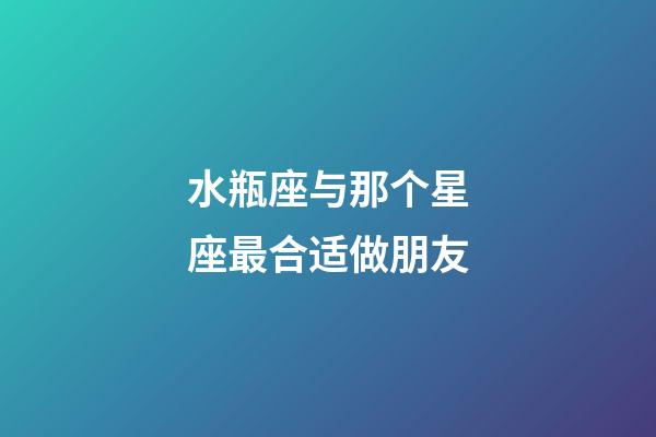 水瓶座与那个星座最合适做朋友-第1张-星座运势-玄机派