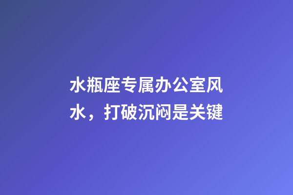 水瓶座专属办公室风水，打破沉闷是关键