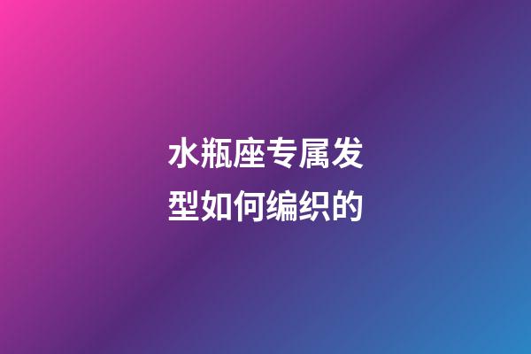 水瓶座专属发型如何编织的-第1张-星座运势-玄机派