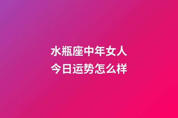 水瓶座中年女人今日运势怎么样-第1张-星座运势-玄机派