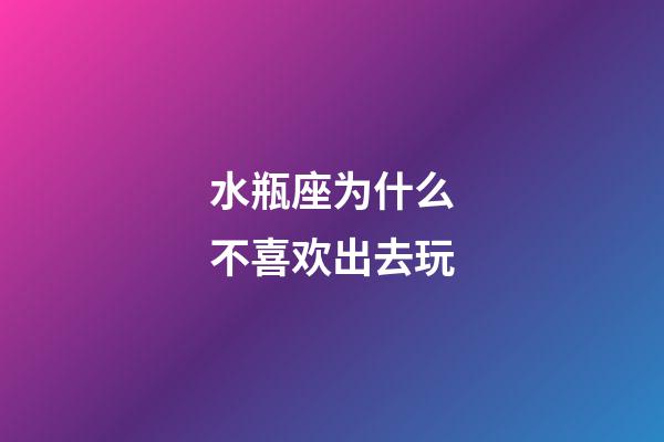 水瓶座为什么不喜欢出去玩-第1张-星座运势-玄机派