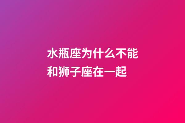 水瓶座为什么不能和狮子座在一起-第1张-星座运势-玄机派