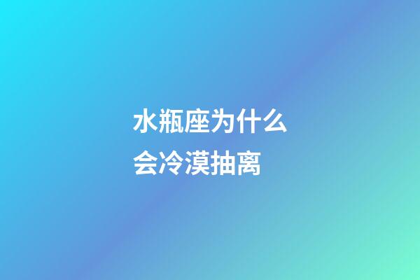 水瓶座为什么会冷漠抽离-第1张-星座运势-玄机派