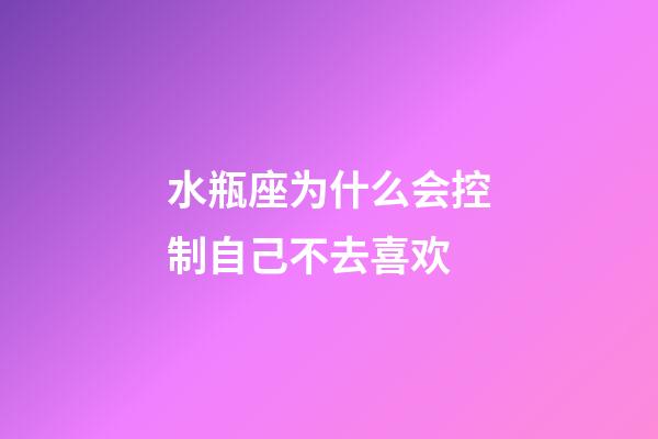 水瓶座为什么会控制自己不去喜欢-第1张-星座运势-玄机派