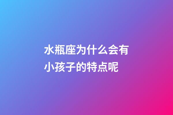 水瓶座为什么会有小孩子的特点呢-第1张-星座运势-玄机派