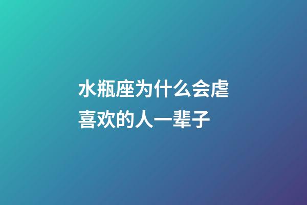 水瓶座为什么会虐喜欢的人一辈子-第1张-星座运势-玄机派