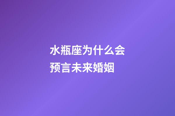 水瓶座为什么会预言未来婚姻-第1张-星座运势-玄机派