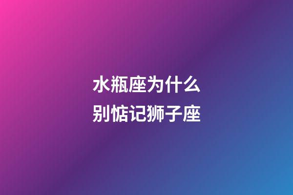 水瓶座为什么别惦记狮子座-第1张-星座运势-玄机派