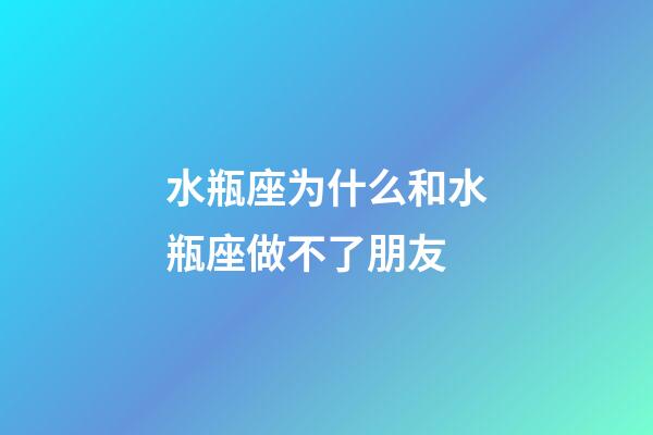 水瓶座为什么和水瓶座做不了朋友-第1张-星座运势-玄机派