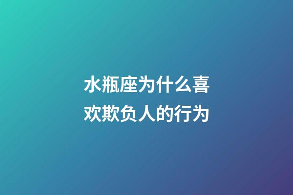 水瓶座为什么喜欢欺负人的行为-第1张-星座运势-玄机派