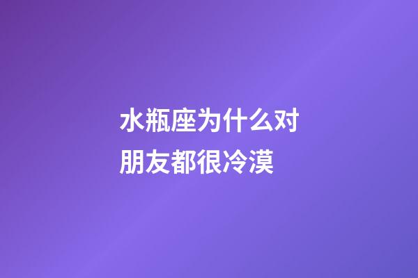 水瓶座为什么对朋友都很冷漠-第1张-星座运势-玄机派