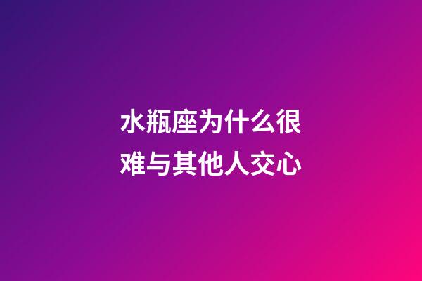 水瓶座为什么很难与其他人交心-第1张-星座运势-玄机派