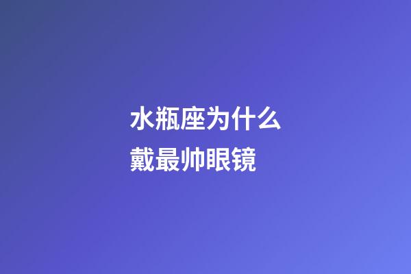水瓶座为什么戴最帅眼镜-第1张-星座运势-玄机派