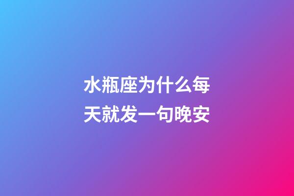 水瓶座为什么每天就发一句晚安-第1张-星座运势-玄机派