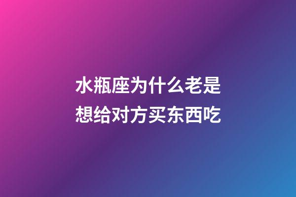 水瓶座为什么老是想给对方买东西吃-第1张-星座运势-玄机派