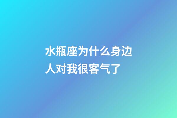 水瓶座为什么身边人对我很客气了-第1张-星座运势-玄机派