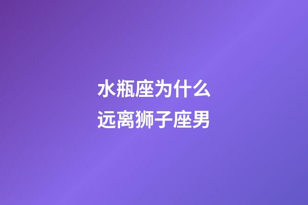 水瓶座为什么远离狮子座男-第1张-星座运势-玄机派